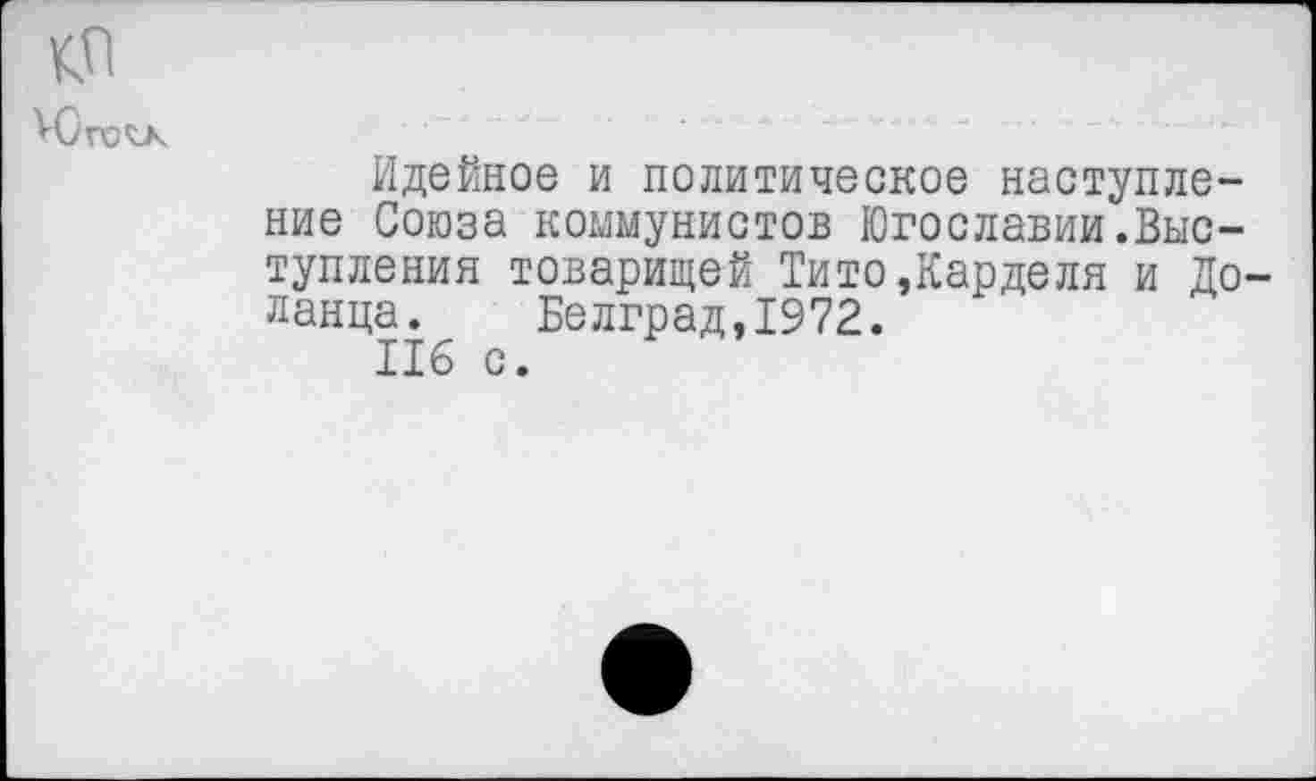 ﻿кп
Идейное и политическое наступление Союза коммунистов Югославии.Выступления товарищей Тито,Карделя и До-ланца. Белград,1972.
116 с.